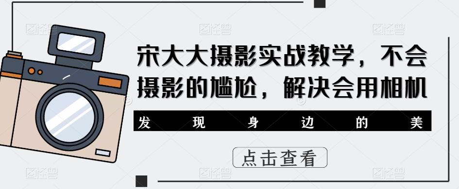 宋大大‮影摄‬实战教学，不会摄影的尴尬，解决会用相机-汇课新知资源网