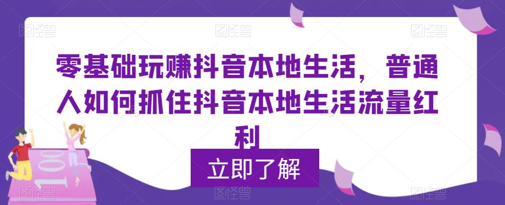 零基础玩赚抖音本地生活，普通人如何抓住抖音本地生活流量红利-汇课新知资源网