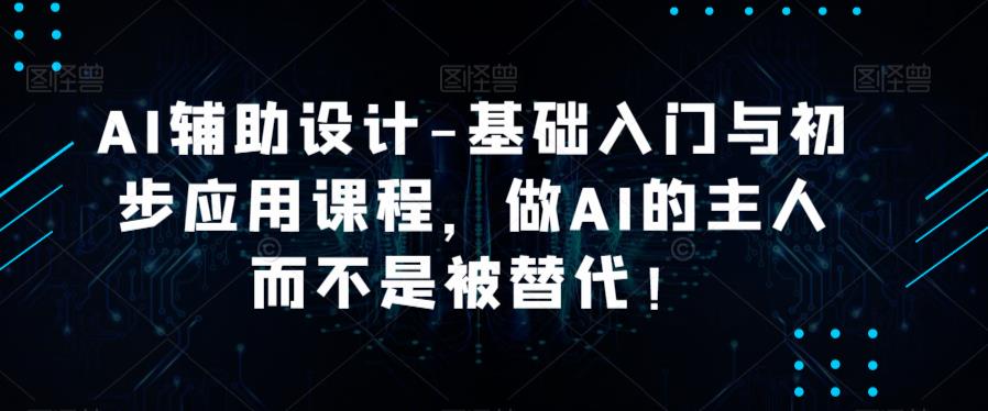 AI辅助设计-基础入门与初步应用课程，做AI的主人而不是被替代【好课】-汇课新知资源网