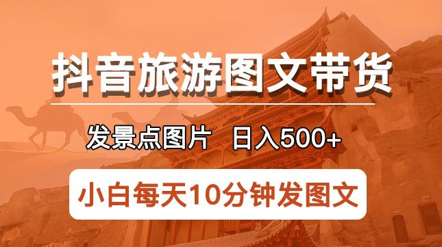 抖音旅游图文带货项目，每天半小时发景点图片日入500+长期稳定项目【揭秘】-汇课新知资源网