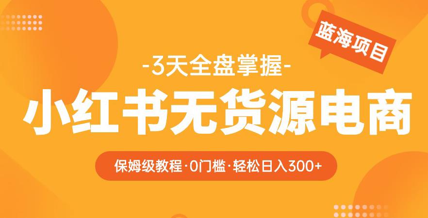 2023【阿本小红书无货源电商训练营】保姆级教程，从0到1，3天全盘掌握，轻松日入300+-汇课新知资源网