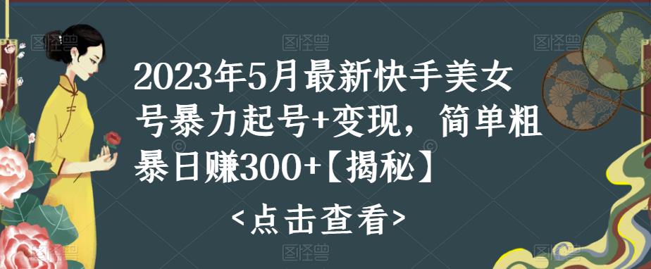 2023年5月最新快手美女号暴力起号+变现，简单粗暴日赚300+【揭秘】-汇课新知资源网