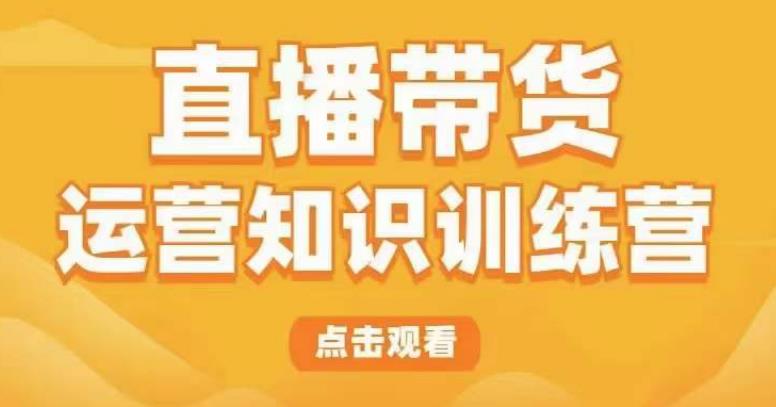 直播带货运营知识训练营，听得懂、用得上、有效果，教你学会直播带货、主播运营，实现0-1的飞跃-汇课新知资源网