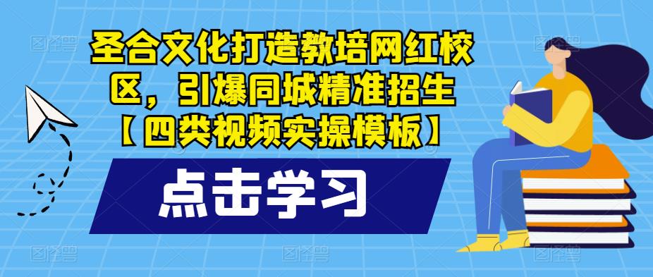 圣合文化打造教培网红校区，引爆同城精准招生【四类视频实操模板】-汇课新知资源网