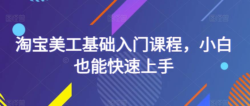淘宝美工基础入门课程，小白也能快速上手-汇课新知资源网