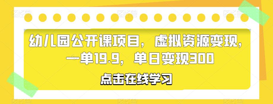 幼儿园公开课项目，虚拟资源变现，一单19.9，单日变现300-汇课新知资源网