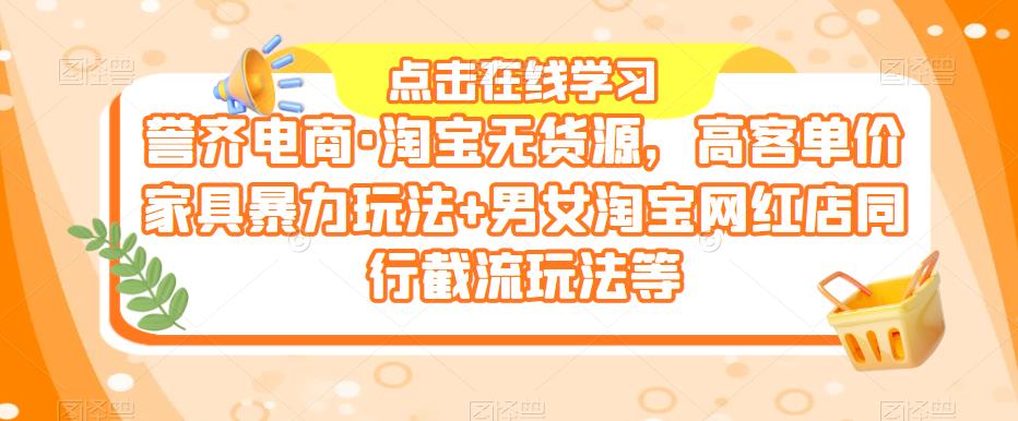 誉齐电商·淘宝无货源，高客单价家具暴力玩法+男女淘宝网红店同行截流玩法等-汇课新知资源网