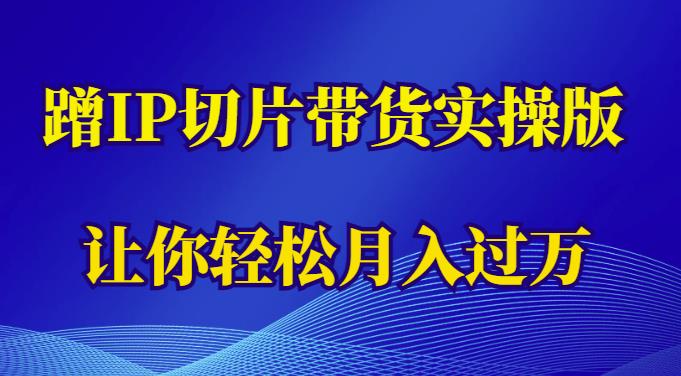 蹭这个IP切片带货实操版，让你轻松月入过万（教程+素材）-汇课新知资源网