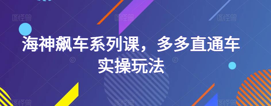 海神飙车系列课，多多直通车实操玩法-汇课新知资源网