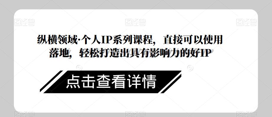 纵横领域·个人IP系列课程，直接可以使用落地，轻松打造出具有影响力的好IP-汇课新知资源网