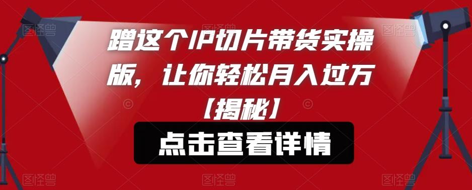 蹭这个IP切片带货实操版，让你轻松月入过万【揭秘】-汇课新知资源网