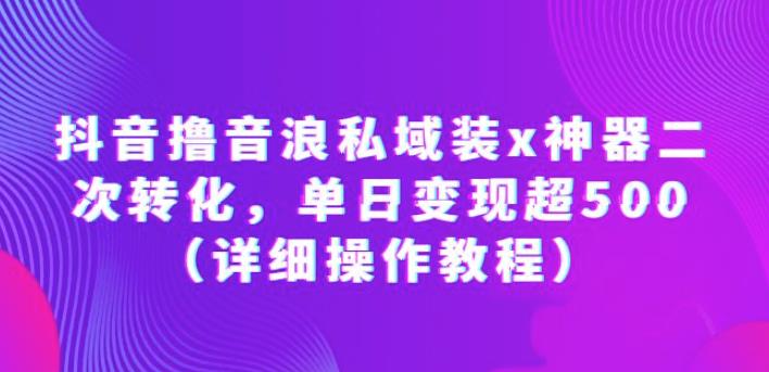 抖音撸音浪私域装x神器二次转化，单日变现超500（详细操作教程）【揭秘】-汇课新知资源网