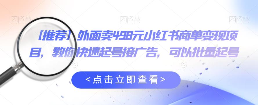 外面卖498元小红书商单变现项目，教你快速起号接广告，可以批量起号-汇课新知资源网