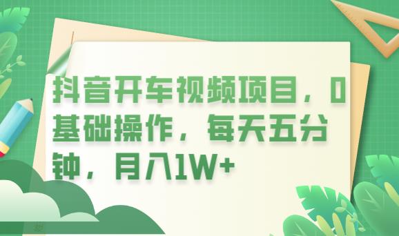 抖音开车视频项目，0基础操作，每天五分钟，月入1W+【揭秘】-汇课新知资源网