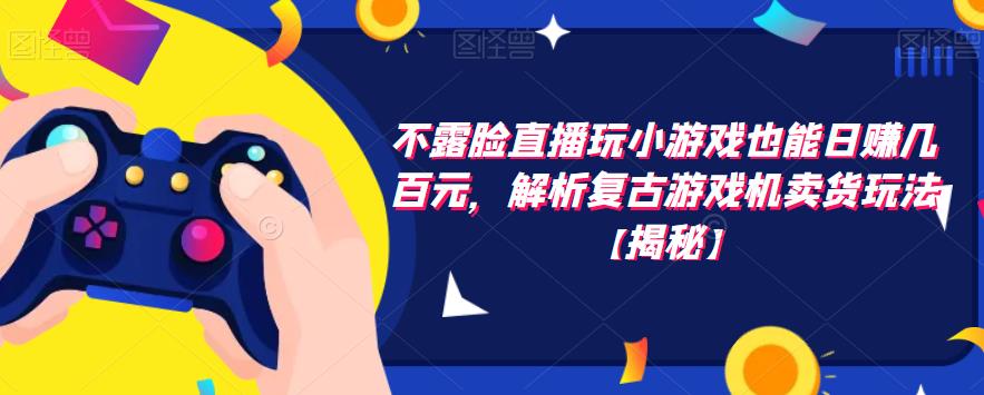 不露脸直播玩小游戏也能日赚几百元，解析复古游戏机卖货玩法【揭秘】-汇课新知资源网