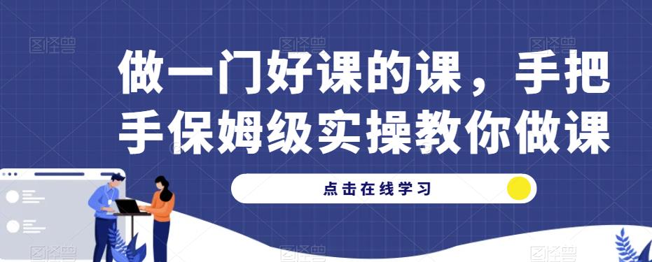 做一门好课的课，手把手保姆级实操教你做课-汇课新知资源网