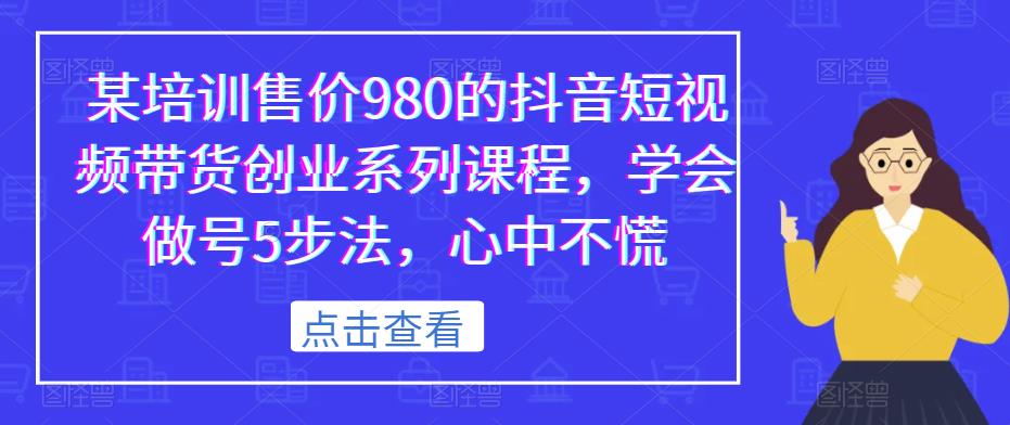 某培训售价980的抖音短视频带货创业系列课程，学会做号5步法，心中不慌-汇课新知资源网