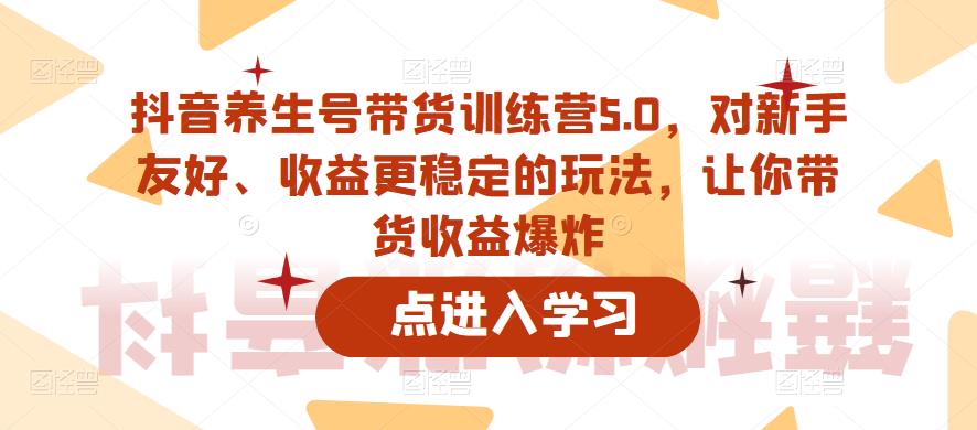 抖音养生号带货训练营5.0，对新手友好、收益更稳定的玩法，让你带货收益爆炸（更新）-汇课新知资源网