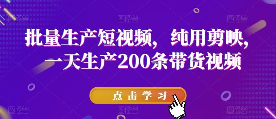 批量生产短视频，纯用剪映，一天生产200条带货视频-汇课新知资源网