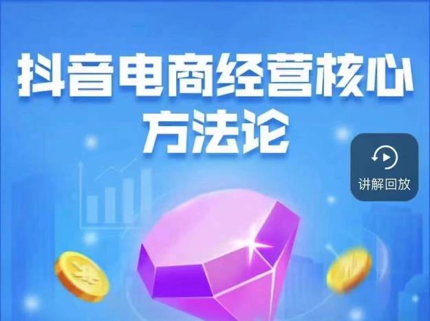 抖音电商经营核心方法论，18节课教你玩转直播带货，巨量学精品课-汇课新知资源网