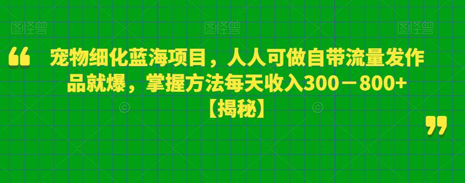 宠物细化蓝海项目，人人可做自带流量发作品就爆，掌握方法每天收入300－800+【揭秘】-汇课新知资源网
