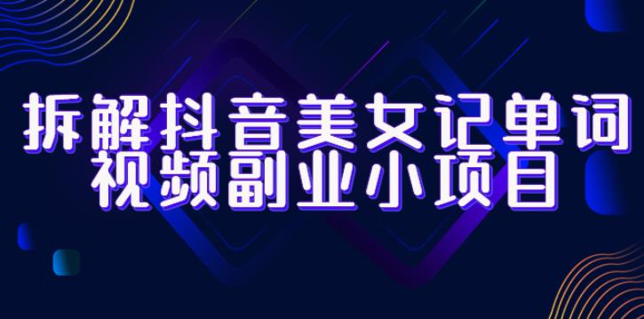 拆解抖音美女记单词视频副业小项目，一条龙玩法大解析（教程+素材）-汇课新知资源网