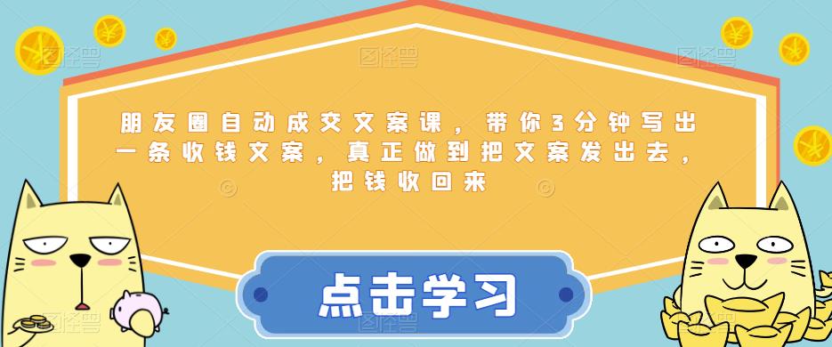 朋友圈自动成交文案课，带你3分钟写出一条收钱文案，真正做到把文案发出去，把钱收回来-汇课新知资源网