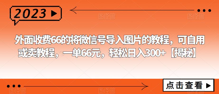 外面收费66的将微信号导入图片的教程，可自用或卖教程，一单66元，轻松日入300+【揭秘】-汇课新知资源网
