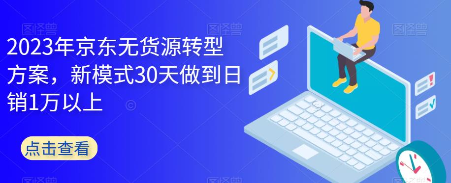 2023年京东无货源转型方案，新模式30天做到日销1万以上-汇课新知资源网