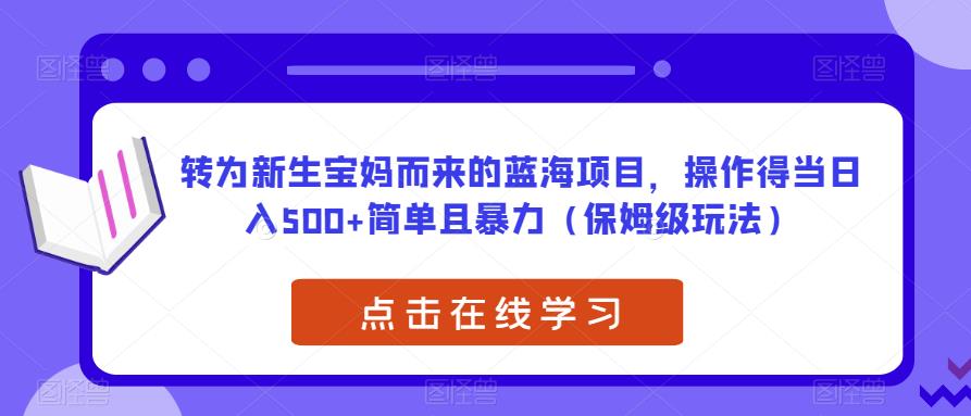 转为新生宝妈而来的蓝海项目，操作得当日入500+简单且暴力（保姆级玩法）【揭秘】-汇课新知资源网
