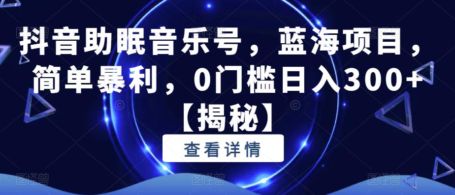 抖音助眠音乐号，蓝海项目，简单暴利，0门槛日入300+【揭秘】-汇课新知资源网