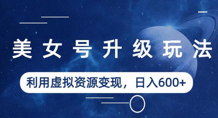 美女号升级玩法，利用虚拟资源变现，日入600+（教程+素材）【揭秘】-汇课新知资源网