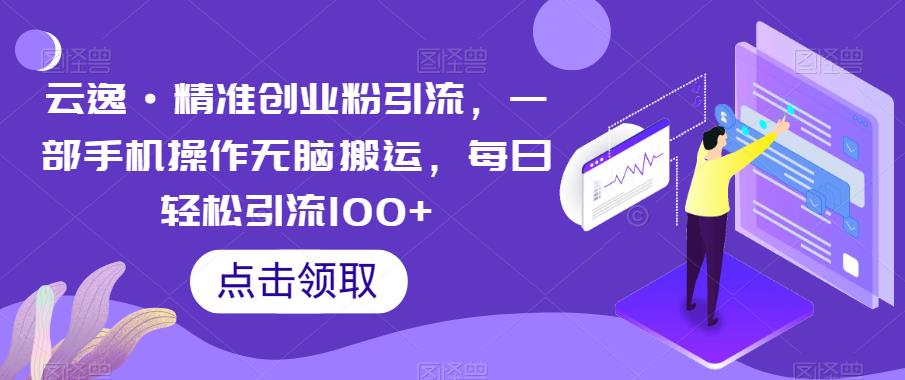 云逸·精准创业粉引流，一部手机操作无脑搬运，每日轻松引流100+-汇课新知资源网