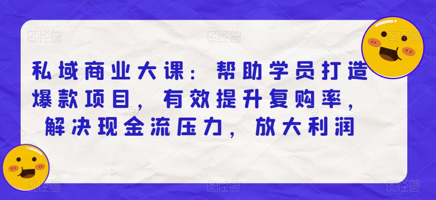 私域商业大课：帮助学员打造爆款项目，有效提升复购率，解决现金流压力，放大利润-汇课新知资源网