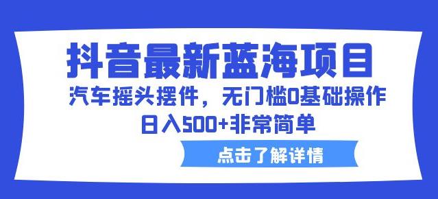 抖音最新蓝海项目，汽车摇头摆件，无门槛0基础操作，日入500+非常简单【拆解】-汇课新知资源网
