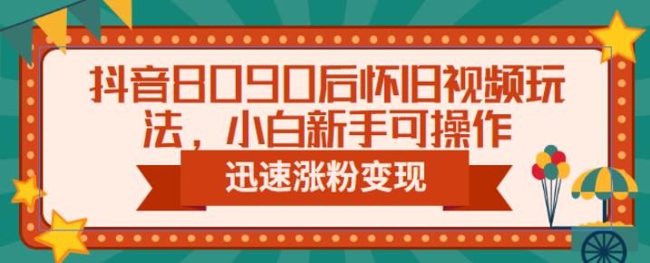 抖音8090后怀旧视频玩法，小白新手可操作，迅速涨粉变现（教程+素材）【揭秘】-汇课新知资源网
