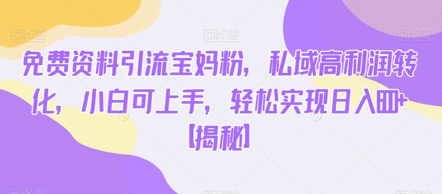 免费资料引流宝妈粉，私域高利润转化，小白可上手，轻松实现日入600+【揭秘】-汇课新知资源网