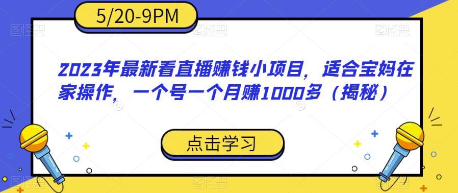 2023年最新看直播赚钱小项目，适合宝妈在家操作，一个号一个月赚1000多（揭秘）-汇课新知资源网
