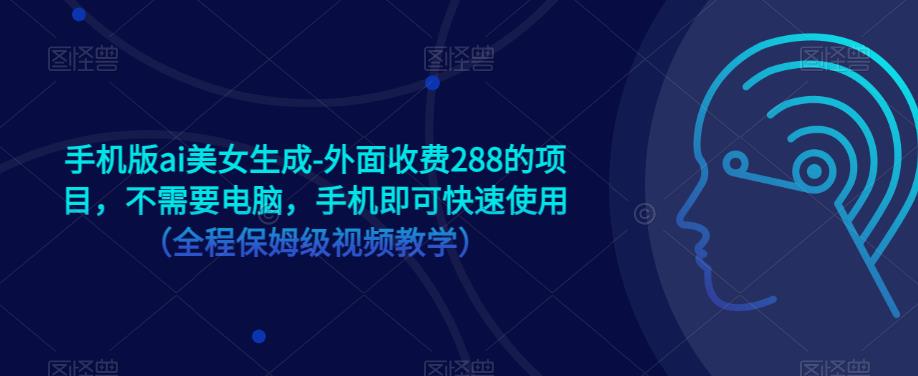 手机版ai美女生成-外面收费288的项目，不需要电脑，手机即可快速使用（全程保姆级视频教学）-汇课新知资源网