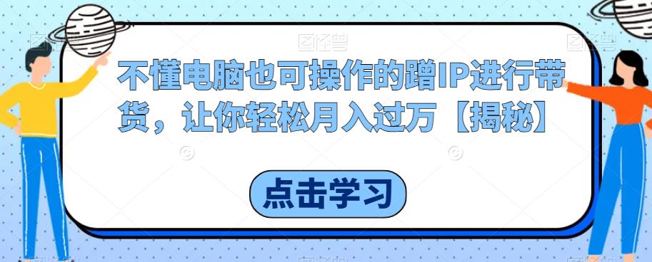 不懂电脑也可操作的蹭IP进行带货，让你轻松月入过万【揭秘】-汇课新知资源网