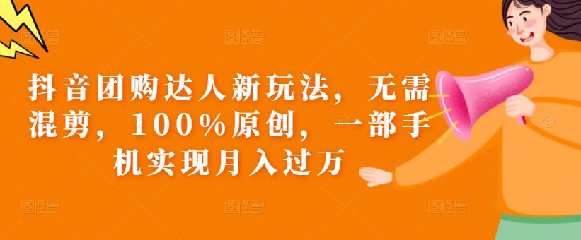 抖音团购达人新玩法，无需混剪，100%原创，一部手机实现月入过万【揭秘】-汇课新知资源网