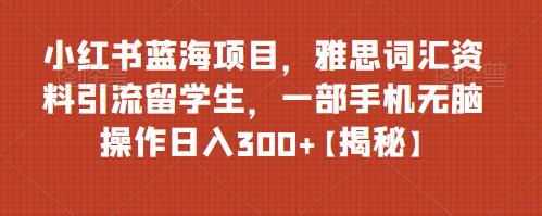 小红书蓝海项目，雅思词汇资料引流留学生，一部手机无脑操作日入300+【揭秘】-汇课新知资源网