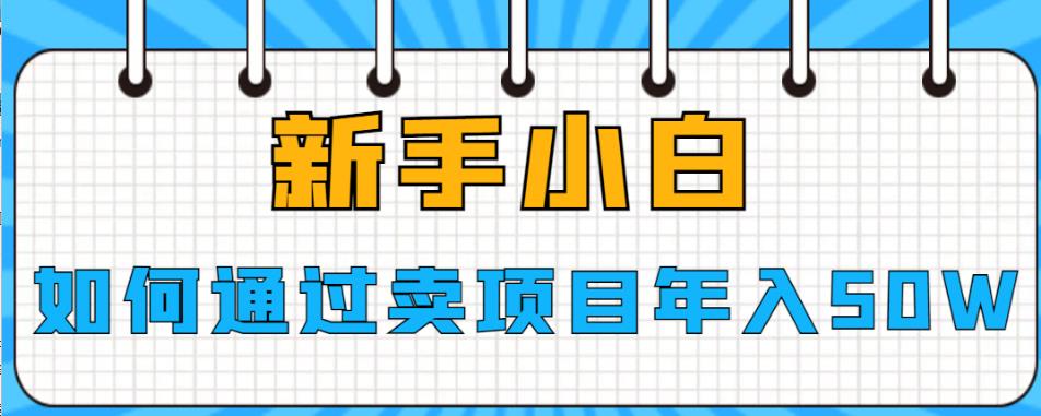 新手小白如何通过卖项目年入50W【揭秘】-汇课新知资源网