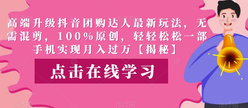高端升级抖音团购达人最新玩法，无需混剪，100%原创，轻轻松松一部手机实现月入过万【揭秘】-汇课新知资源网