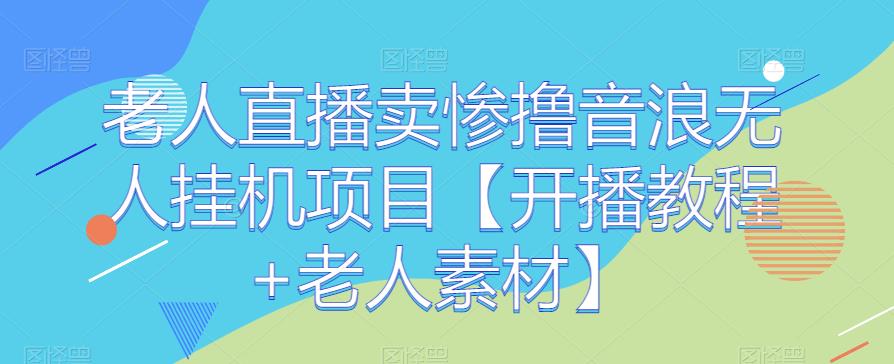 老人直播卖惨撸音浪无人挂机项目【开播教程+老人素材】-汇课新知资源网