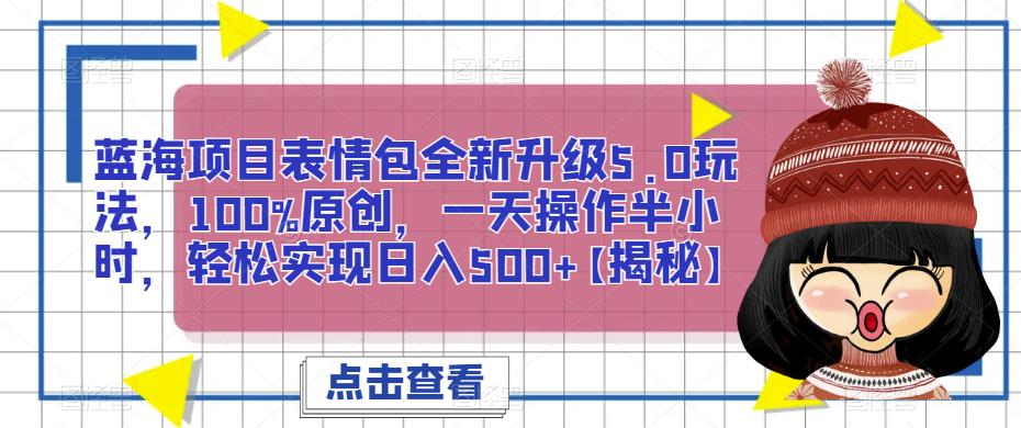 蓝海项目表情包全新升级5.0玩法，100%原创，一天操作半小时，轻松实现日入500+【揭秘】-汇课新知资源网