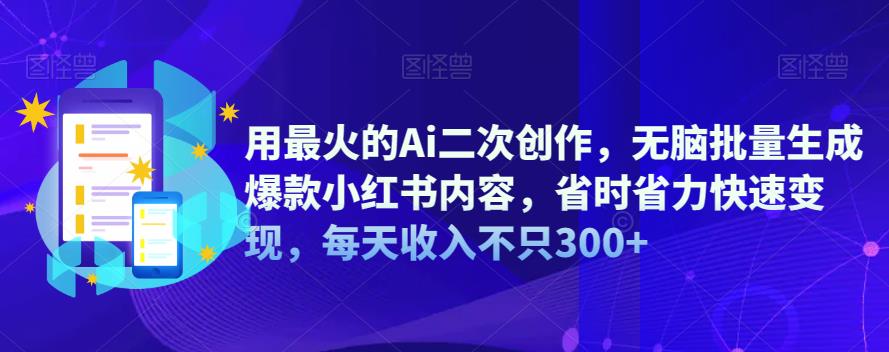 用最火的Ai二次创作，无脑批量生成爆款小红书内容，省时省力快速变现，每天收入不只300+-汇课新知资源网