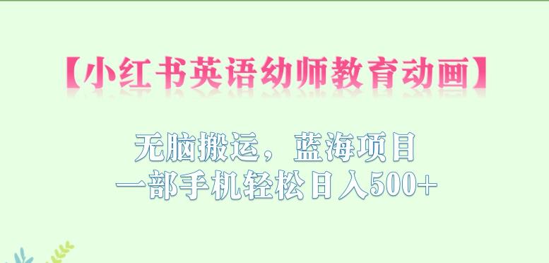 小红书英语幼师教育动画，无脑搬运，蓝海项目，一部手机轻松日入500+【揭秘】-汇课新知资源网