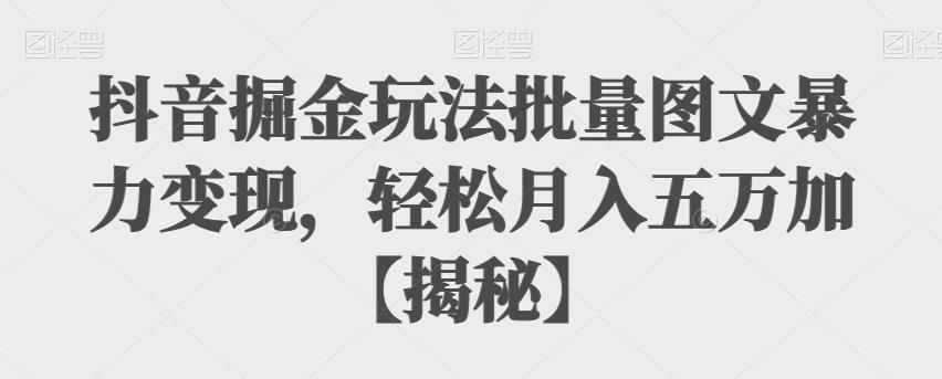 抖音掘金玩法批量图文暴力变现，轻松月入五万加【揭秘】-汇课新知资源网