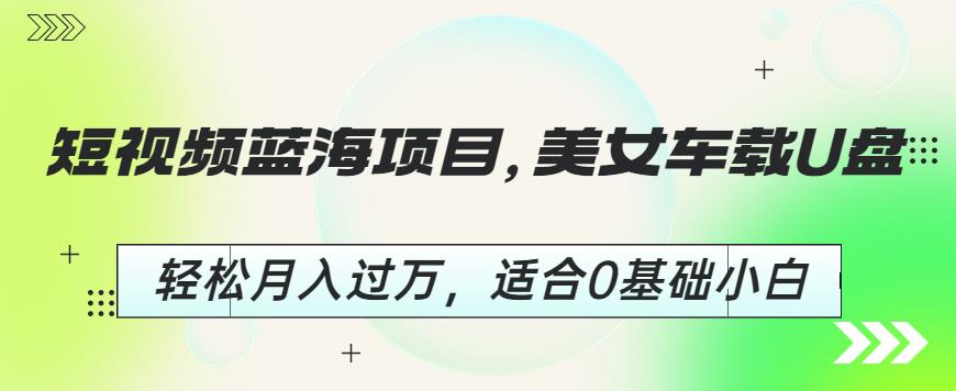 短视频蓝海项目，美女车载U盘，轻松月入过万，适合0基础小白【揭秘】-汇课新知资源网